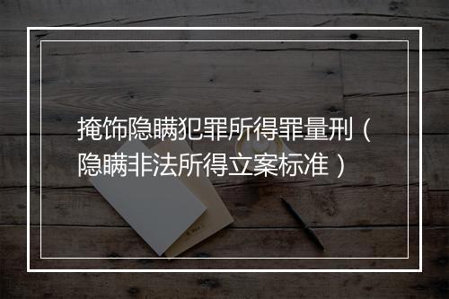 掩饰隐瞒犯罪所得罪量刑（隐瞒非法所得立案标准）