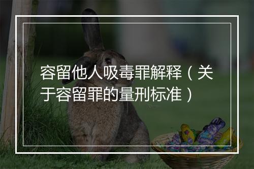 容留他人吸毒罪解释（关于容留罪的量刑标准）