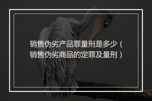 销售伪劣产品罪量刑是多少（销售伪劣商品的定罪及量刑）