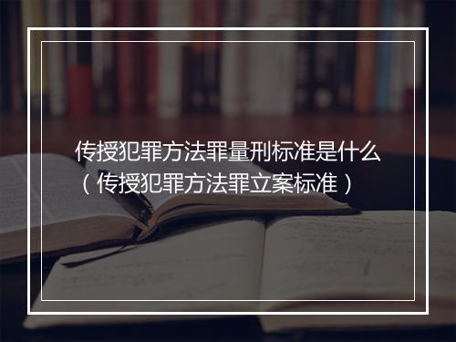 传授犯罪方法罪量刑标准是什么（传授犯罪方法罪立案标准）