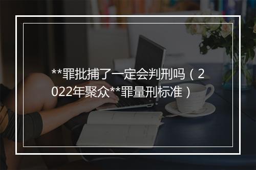 **罪批捕了一定会判刑吗（2022年聚众**罪量刑标准）
