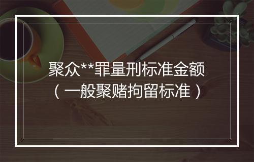 聚众**罪量刑标准金额（一般聚赌拘留标准）