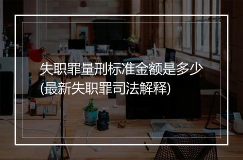 失职罪量刑标准金额是多少(最新失职罪司法解释)