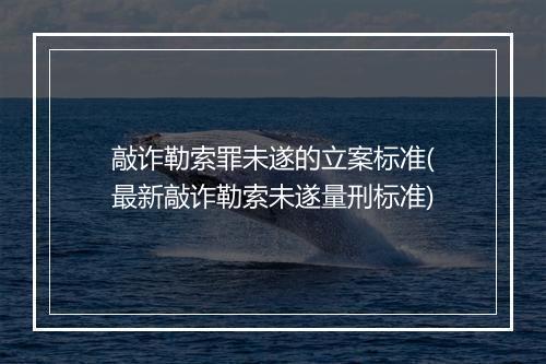 敲诈勒索罪未遂的立案标准(最新敲诈勒索未遂量刑标准)