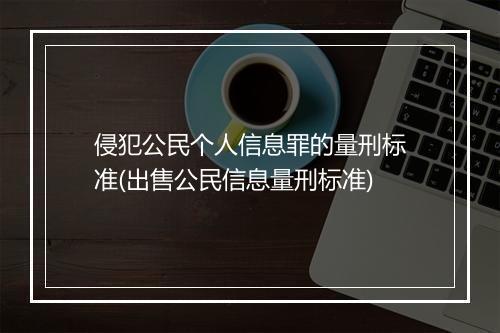 侵犯公民个人信息罪的量刑标准(出售公民信息量刑标准)