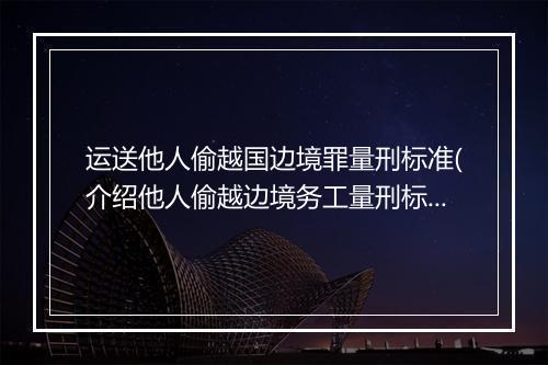 运送他人偷越国边境罪量刑标准(介绍他人偷越边境务工量刑标准)