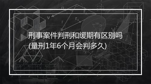 刑事案件判刑和缓期有区别吗(量刑1年6个月会判多久)
