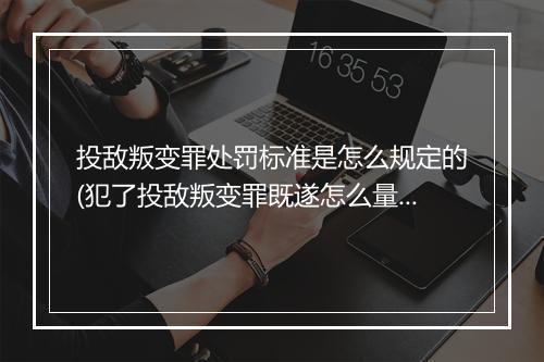 投敌叛变罪处罚标准是怎么规定的(犯了投敌叛变罪既遂怎么量刑处罚)