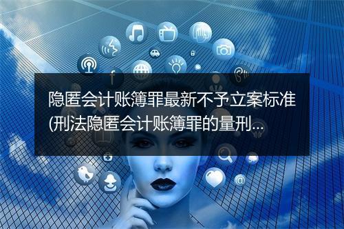 隐匿会计账簿罪最新不予立案标准(刑法隐匿会计账簿罪的量刑标准)