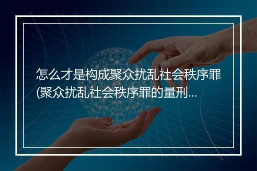 怎么才是构成聚众扰乱社会秩序罪(聚众扰乱社会秩序罪的量刑)