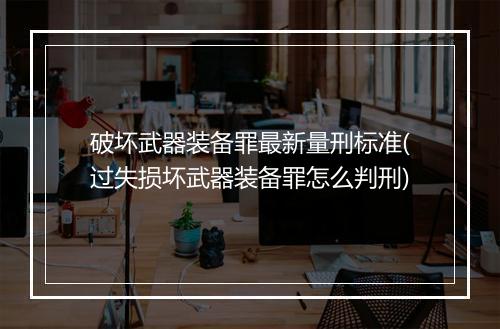 破坏武器装备罪最新量刑标准(过失损坏武器装备罪怎么判刑)