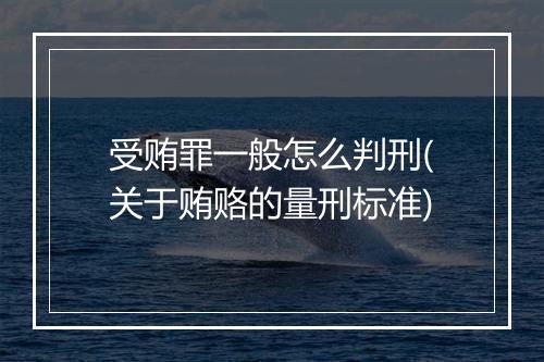 受贿罪一般怎么判刑(关于贿赂的量刑标准)