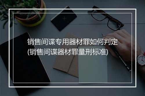 销售间谍专用器材罪如何判定(销售间谍器材罪量刑标准)