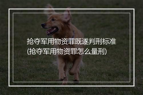 抢夺军用物资罪既遂判刑标准(抢夺军用物资罪怎么量刑)