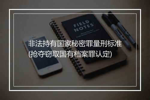 非法持有国家秘密罪量刑标准(抢夺窃取国有档案罪认定)