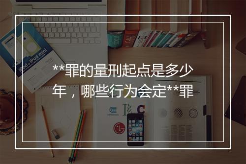 **罪的量刑起点是多少年，哪些行为会定**罪