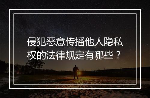 侵犯恶意传播他人隐私权的法律规定有哪些？