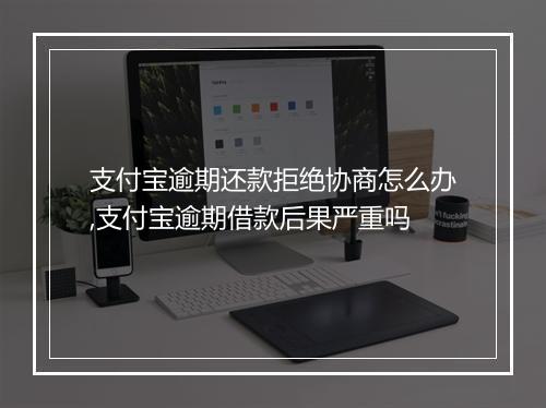 支付宝逾期还款拒绝协商怎么办,支付宝逾期借款后果严重吗