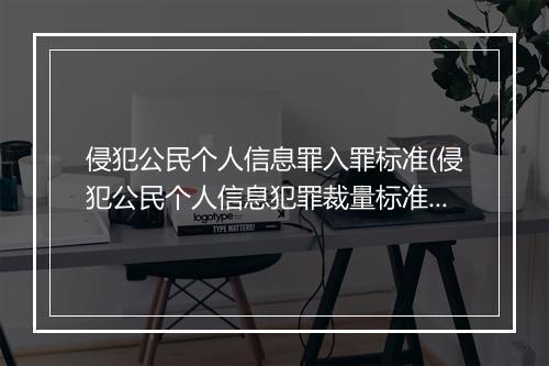 侵犯公民个人信息罪入罪标准(侵犯公民个人信息犯罪裁量标准)