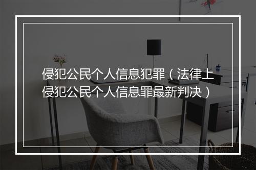 侵犯公民个人信息犯罪（法律上侵犯公民个人信息罪最新判决）
