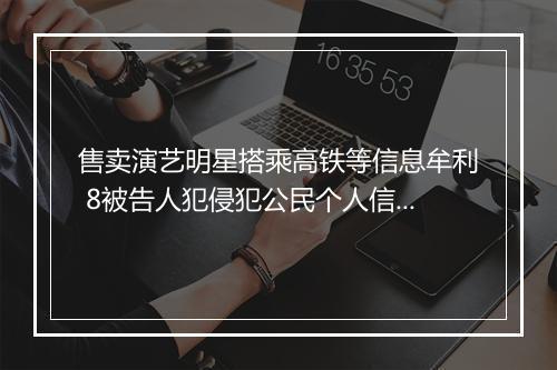 售卖演艺明星搭乘高铁等信息牟利 8被告人犯侵犯公民个人信息罪获刑