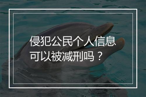侵犯公民个人信息可以被减刑吗？