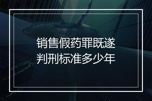 销售假药罪既遂判刑标准多少年