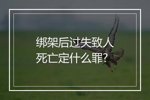 绑架后过失致人死亡定什么罪?