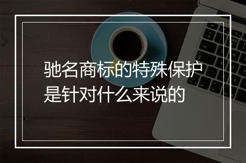 驰名商标的特殊保护是针对什么来说的