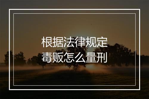 根据法律规定毒贩怎么量刑