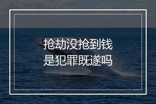 抢劫没抢到钱是犯罪既遂吗