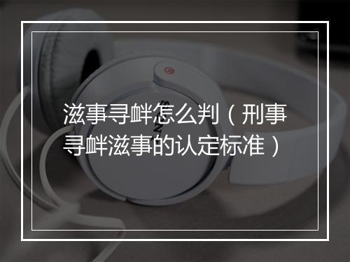 滋事寻衅怎么判（刑事寻衅滋事的认定标准）