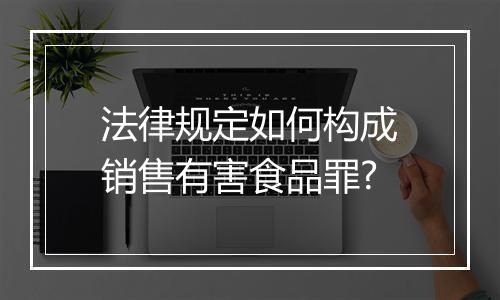 法律规定如何构成销售有害食品罪?