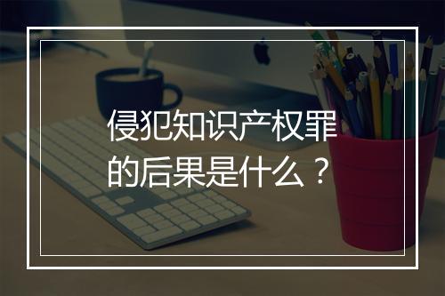 侵犯知识产权罪的后果是什么？