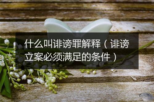 什么叫诽谤罪解释（诽谤立案必须满足的条件）