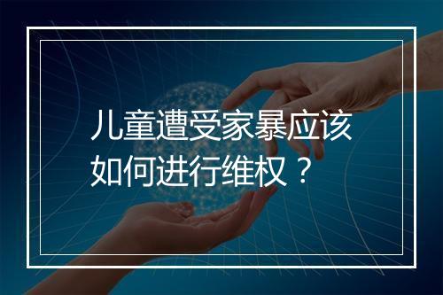 儿童遭受家暴应该如何进行维权？