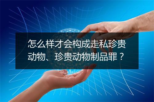 怎么样才会构成走私珍贵动物、珍贵动物制品罪？