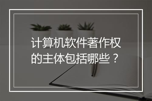 计算机软件著作权的主体包括哪些？