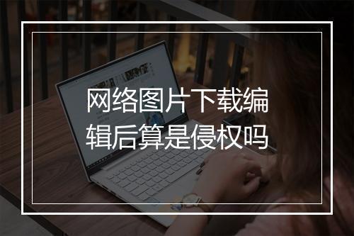 网络图片下载编辑后算是侵权吗