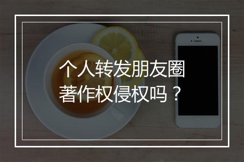 个人转发朋友圈著作权侵权吗？