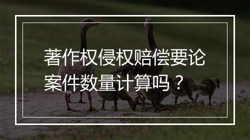 著作权侵权赔偿要论案件数量计算吗？