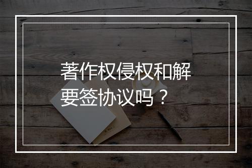 著作权侵权和解要签协议吗？