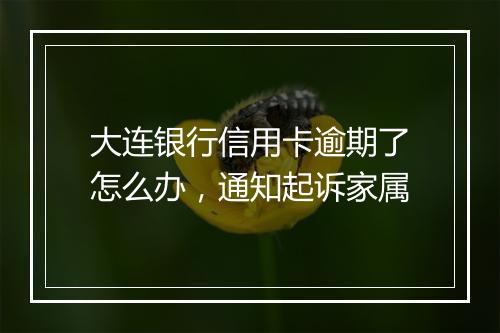 大连银行信用卡逾期了怎么办，通知起诉家属
