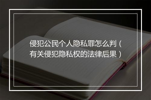 侵犯公民个人隐私罪怎么判（有关侵犯隐私权的法律后果）