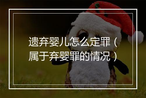 遗弃婴儿怎么定罪（属于弃婴罪的情况）