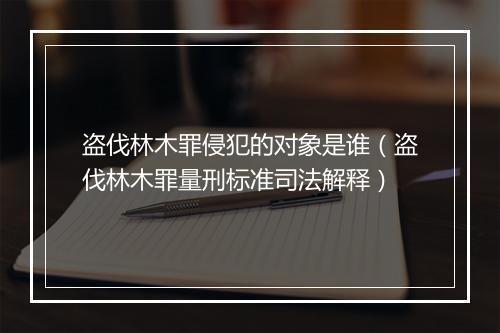 盗伐林木罪侵犯的对象是谁（盗伐林木罪量刑标准司法解释）