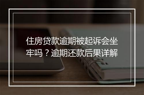 住房贷款逾期被起诉会坐牢吗？逾期还款后果详解
