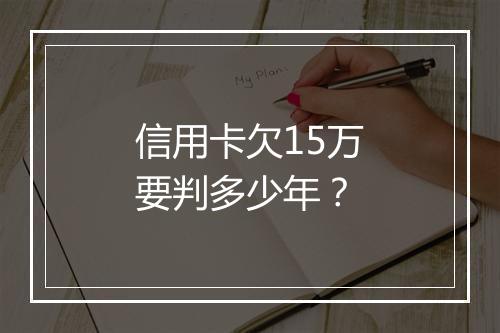 信用卡欠15万要判多少年？