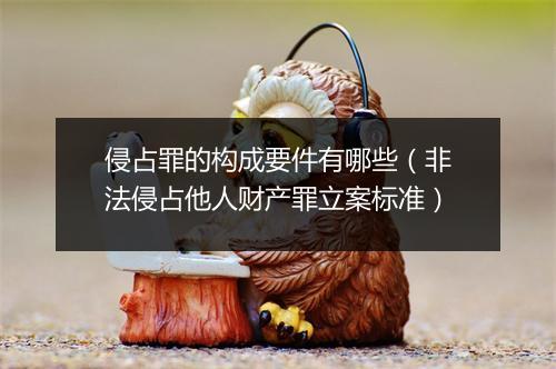 侵占罪的构成要件有哪些（非法侵占他人财产罪立案标准）