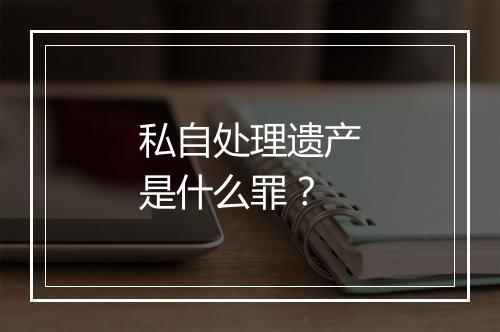 私自处理遗产是什么罪？